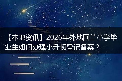 【本地资讯】2026年外地回兰小学毕业生如何办理小升初登记备案？