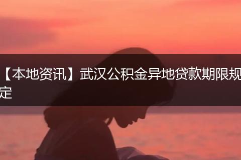 【本地资讯】武汉公积金异地贷款期限规定