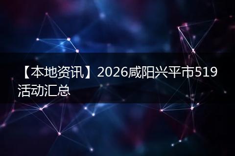 【本地资讯】2026咸阳兴平市519活动汇总