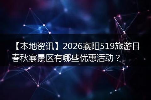 【本地资讯】2026襄阳519旅游日春秋寨景区有哪些优惠活动？