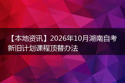 【本地资讯】2026年10月湖南自考新旧计划课程顶替办法