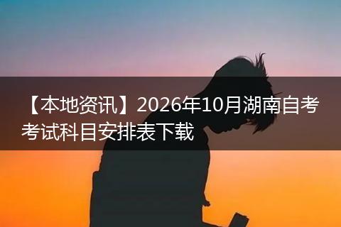 【本地资讯】2026年10月湖南自考考试科目安排表下载