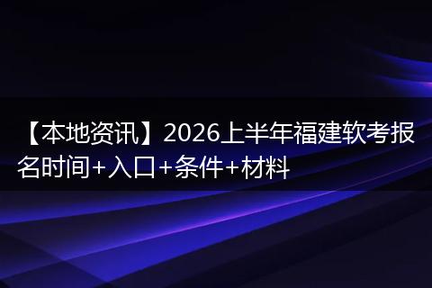 【本地资讯】2026上半年福建软考报名时间+入口+条件+材料