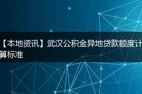 【本地资讯】武汉公积金异地贷款额度计算标准