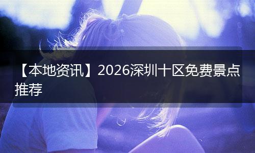 【本地资讯】2026深圳十区免费景点推荐