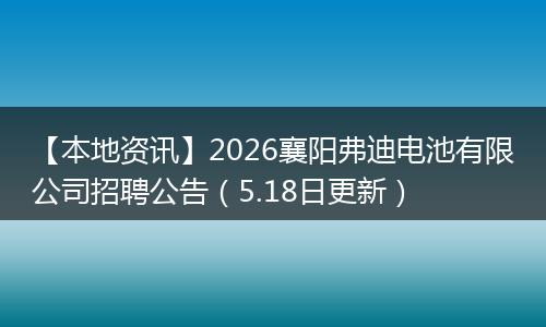 【本地资讯】2026襄阳弗迪电池有限公司招聘公告（5.18日更新）
