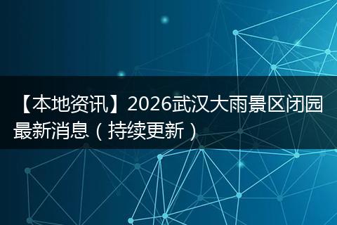 【本地资讯】2026武汉大雨景区闭园最新消息（持续更新）
