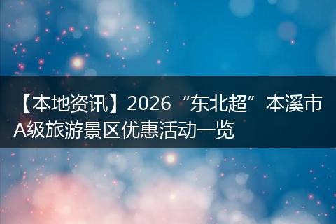 【本地资讯】2026“东北超”本溪市A级旅游景区优惠活动一览
