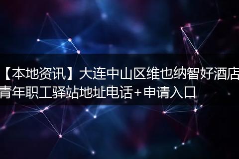 【本地资讯】大连中山区维也纳智好酒店青年职工驿站地址电话+申请入口
