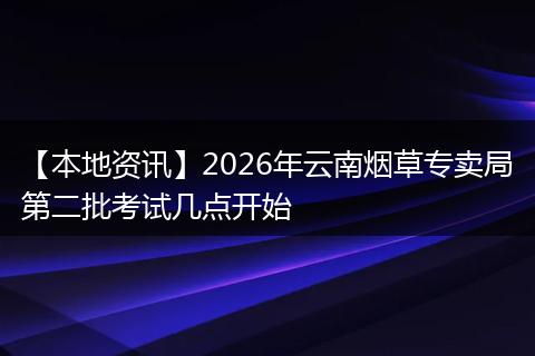【本地资讯】2026年云南烟草专卖局第二批考试几点开始