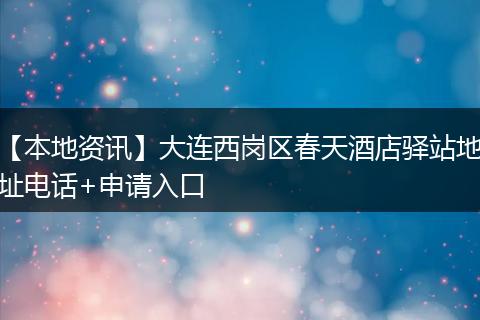 【本地资讯】大连西岗区春天酒店驿站地址电话+申请入口
