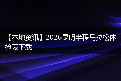 【本地资讯】2026昆明半程马拉松体检表下载