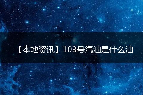 【本地资讯】103号汽油是什么油