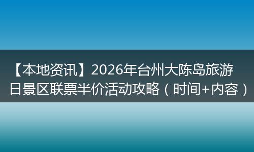 【本地资讯】2026年台州大陈岛旅游日景区联票半价活动攻略（时间+内容）