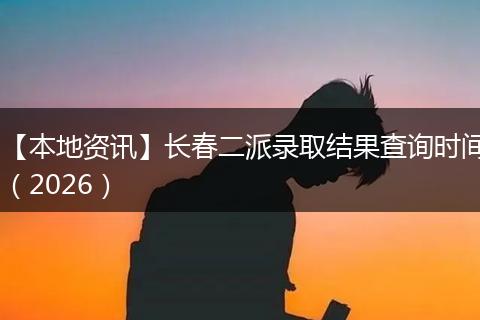 【本地资讯】长春二派录取结果查询时间（2026）