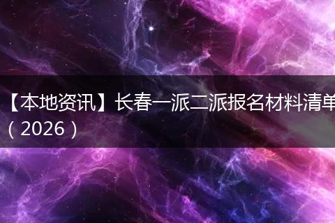 【本地资讯】长春一派二派报名材料清单（2026）