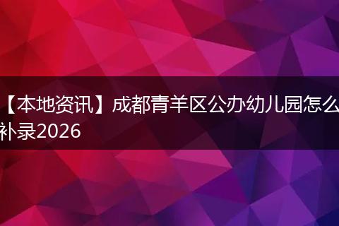 【本地资讯】成都青羊区公办幼儿园怎么补录2026