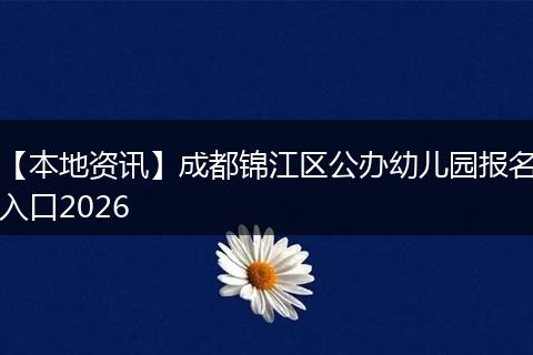 【本地资讯】成都锦江区公办幼儿园报名入口2026