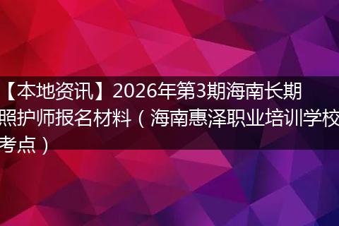【本地资讯】2026年第3期海南长期照护师报名材料（海南惠泽职业培训学校考点）