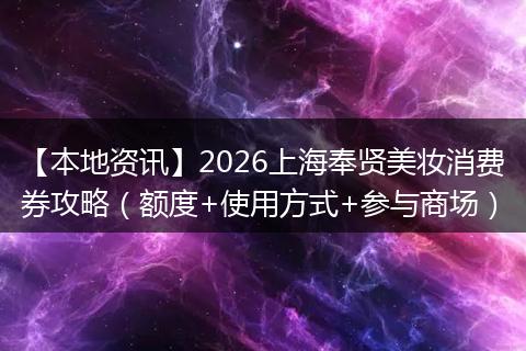 【本地资讯】2026上海奉贤美妆消费券攻略（额度+使用方式+参与商场）