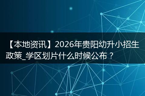 【本地资讯】2026年贵阳幼升小招生政策_学区划片什么时候公布？