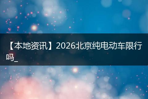【本地资讯】2026北京纯电动车限行吗_