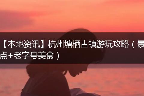 【本地资讯】杭州塘栖古镇游玩攻略（景点+老字号美食）