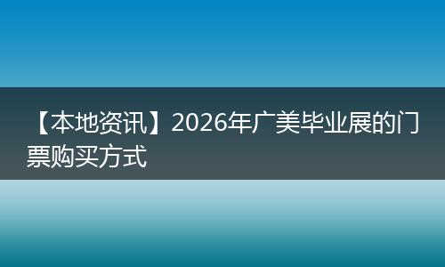 【本地资讯】2026年广美毕业展的门票购买方式