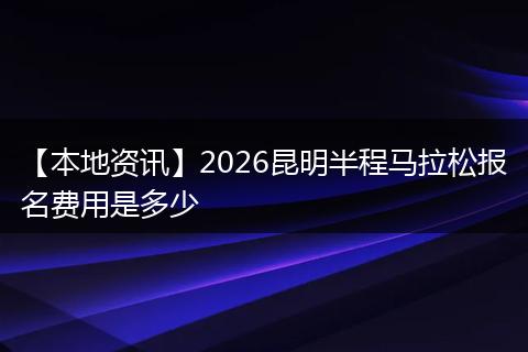 【本地资讯】2026昆明半程马拉松报名费用是多少