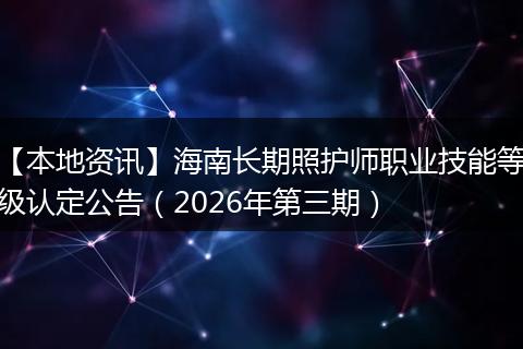 【本地资讯】海南长期照护师职业技能等级认定公告（2026年第三期）