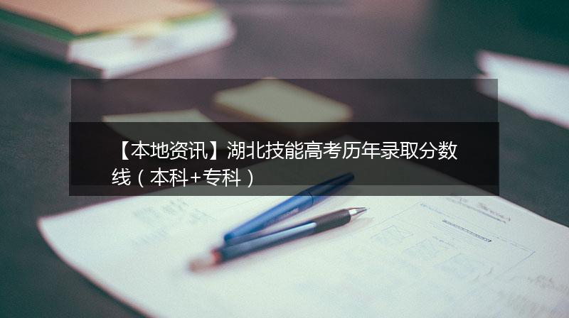 【本地资讯】湖北技能高考历年录取分数线（本科+专科）