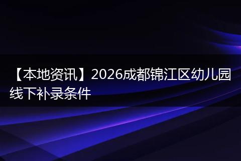 【本地资讯】2026成都锦江区幼儿园线下补录条件