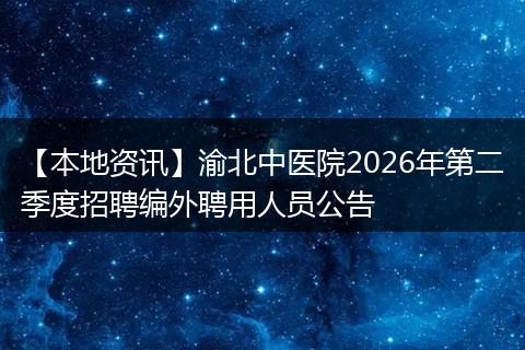 【本地资讯】渝北中医院2026年第二季度招聘编外聘用人员公告
