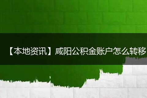 【本地资讯】咸阳公积金账户怎么转移