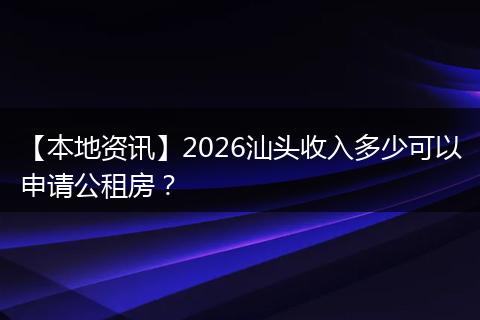 【本地资讯】2026汕头收入多少可以申请公租房？