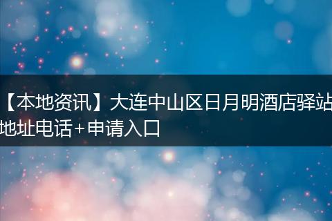 【本地资讯】大连中山区日月明酒店驿站地址电话+申请入口