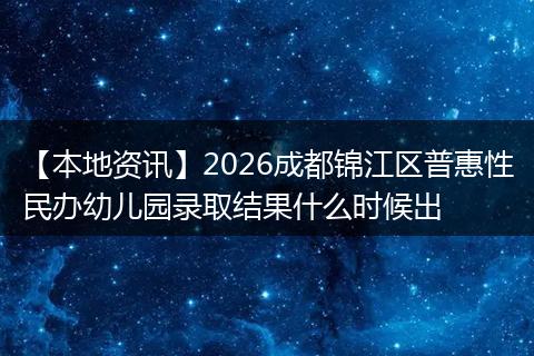 【本地资讯】2026成都锦江区普惠性民办幼儿园录取结果什么时候出