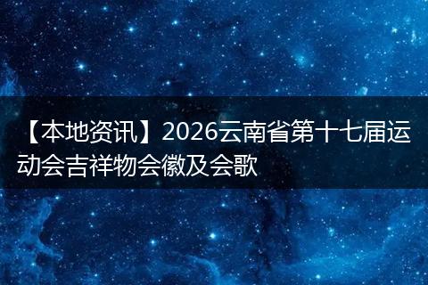 【本地资讯】2026云南省第十七届运动会吉祥物会徽及会歌