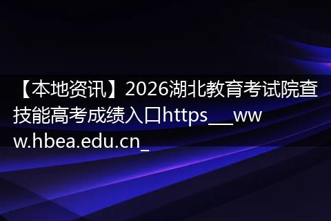【本地资讯】2026湖北教育考试院查技能高考成绩入口https___www.hbea.edu.cn_