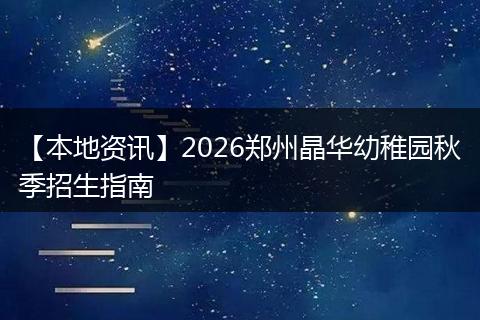 【本地资讯】2026郑州晶华幼稚园秋季招生指南