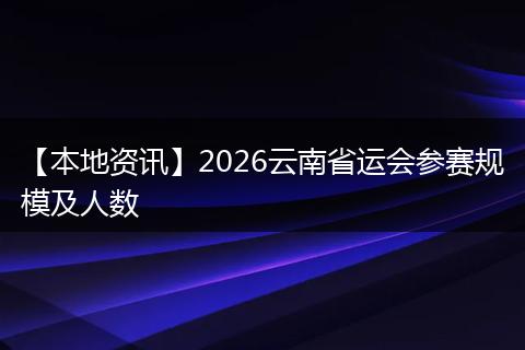 【本地资讯】2026云南省运会参赛规模及人数