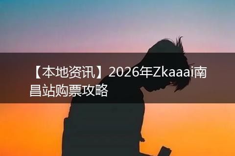 【本地资讯】2026年Zkaaai南昌站购票攻略
