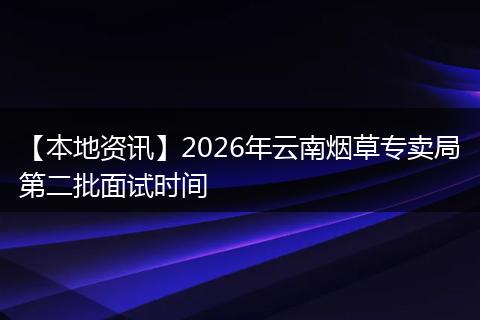 【本地资讯】2026年云南烟草专卖局第二批面试时间