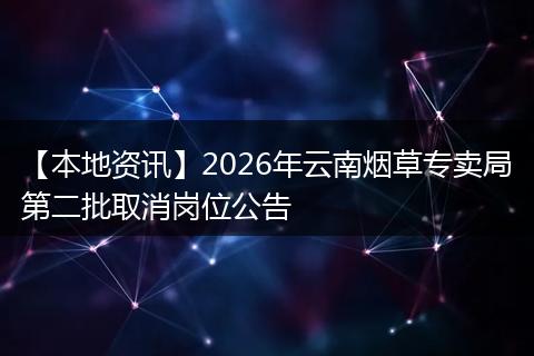 【本地资讯】2026年云南烟草专卖局第二批取消岗位公告