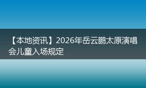 【本地资讯】2026年岳云鹏太原演唱会儿童入场规定