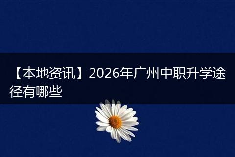 【本地资讯】2026年广州中职升学途径有哪些