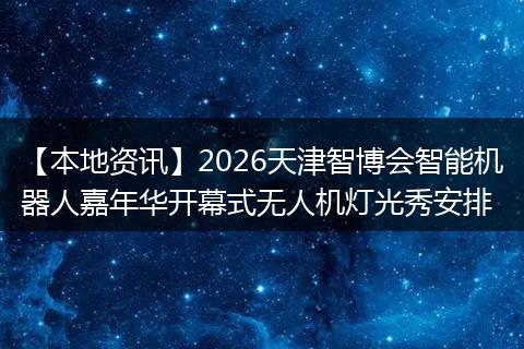 【本地资讯】2026天津智博会智能机器人嘉年华开幕式无人机灯光秀安排