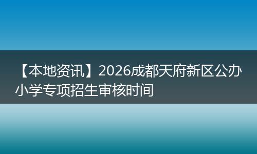 【本地资讯】2026成都天府新区公办小学专项招生审核时间
