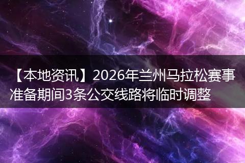【本地资讯】2026年兰州马拉松赛事准备期间3条公交线路将临时调整