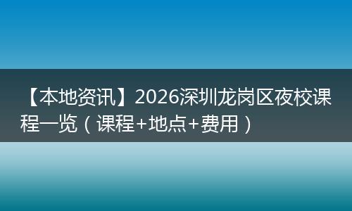 【本地资讯】2026深圳龙岗区夜校课程一览（课程+地点+费用）